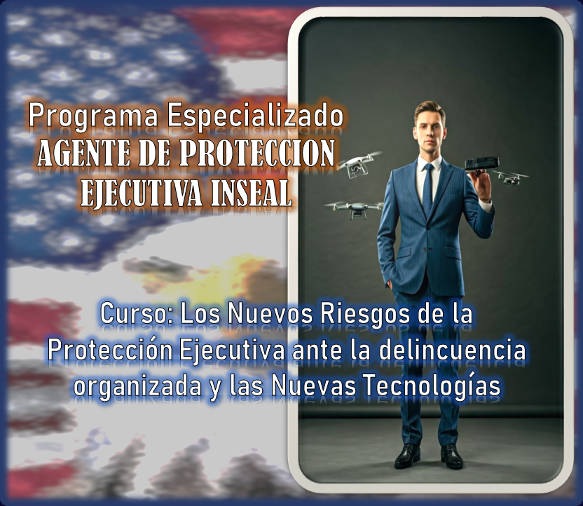 Programa Especializado AGENTE DE PROTECCION EJECUTIVA INSEAL – Curso: Los Nuevos Riesgos de la Protección Ejecutiva ante la Delincuencia Organizada y las Nuevas Tecnologías.